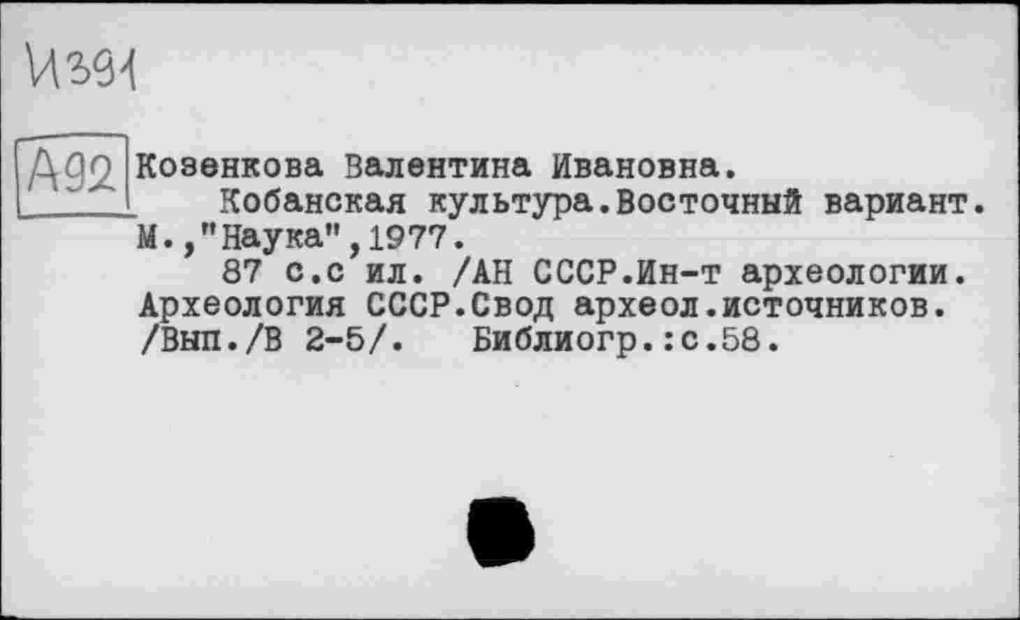 ﻿
Ддс Козенкова Валентина Ивановна.
Кобанская культура.Восточный вариант
М.,"Наука”,1977.
87 с.с ил. /АН СССР.Ин-т археологии. Археология СССР.Свод археол.источников. /Вып./В 2-5/. Библиогр.:с.58.